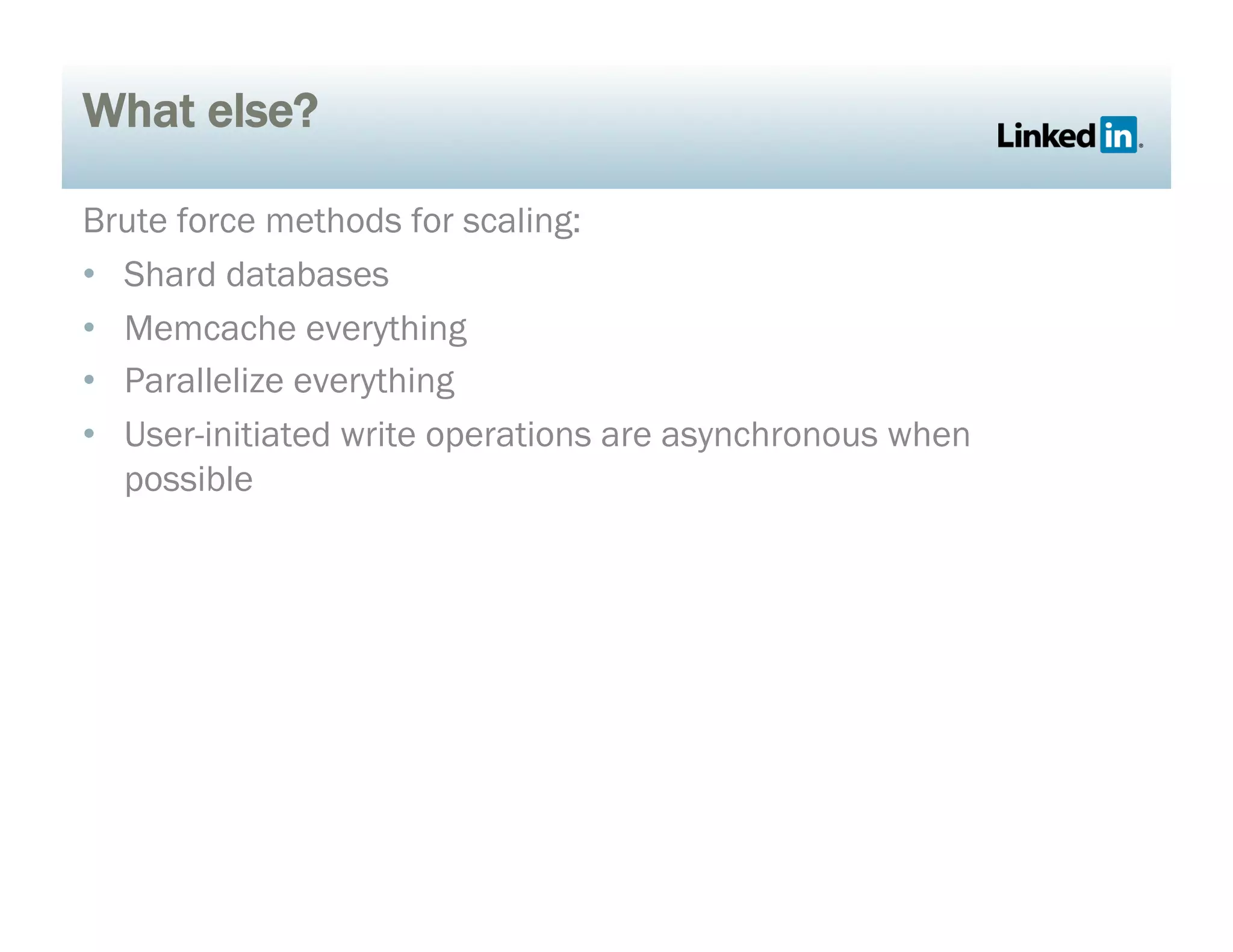 What else?
Brute force methods for scaling:
•  Shard databases
•  Memcache everything
•  Parallelize everything
•  User-initiated write operations are asynchronous when
possible
 