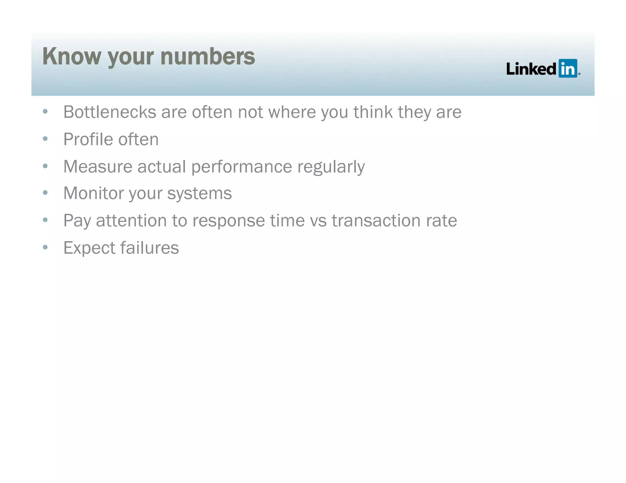 Know your numbers
•  Bottlenecks are often not where you think they are
•  Profile often
•  Measure actual performance regularly
•  Monitor your systems
•  Pay attention to response time vs transaction rate
•  Expect failures
 