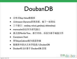DoubanDB
•         Key-Value
•     Amazon Dynamo
•              set(key, value), get(key), delete(key)
•   memcache
•         Merkle Tree
•   Consistent Hash
•     TokyoCabinet
•                                DoubanDB
•   DoubanFS 2.0        DoubanDB
 