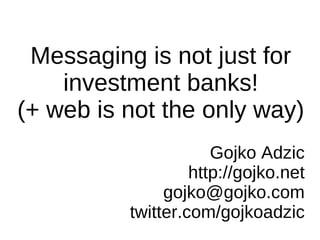 Messaging is not just for
    investment banks!
(+ web is not the only way)
                      Gojko Adzic
                   http://gojko.net
               gojko@gojko.com
          twitter.com/gojkoadzic
 