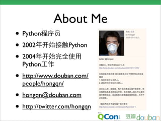 About Me
• Python
• 2002             Python
• 2004
  Python
• http://www.douban.com/
  people/hongqn/
• hongqn@douban.com
• http://twitter.com/hongqn
 