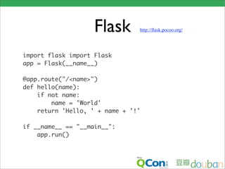 Flask       http://ﬂask.pocoo.org/




import flask import Flask
app = Flask(__name__)

@app.route("/<name>")
def hello(name):
    if not name:
        name = 'World'
    return 'Hello, ' + name + '!'

if __name__ == "__main__":
    app.run()
 