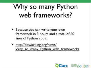 Why so many Python
  web frameworks?
• Because you can write your own
  framework in 3 hours and a total of 60
  lines of Python code.
• http://bitworking.org/news/
  Why_so_many_Python_web_frameworks
 