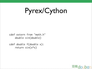 Pyrex/Cython

cdef extern from "math.h"
    double sin(double)

cdef double f(double x):
    return sin(x*x)
 