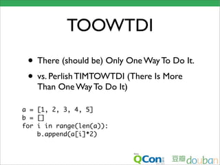TOOWTDI
 • There (should be) Only One Way To Do It.
 • vs. Perlish TIMTOWTDI (There Is More
    Than One Way To Do It)

a = [1, 2, 3, 4, 5]
b = []
for i in range(len(a)):
    b.append(a[i]*2)
 