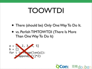 TOOWTDI
 • There (should be) Only One Way To Do It.
 • vs. Perlish TIMTOWTDI (There Is More
    Than One Way To Do It)

a = [1, 2, 3, 4, 5]
b = []
for i in range(len(a)):
    b.append(a[i]*2)
 