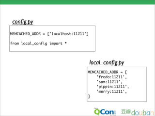 conﬁg.py
MEMCACHED_ADDR = ['localhost:11211']

from local_config import *




                                       local_conﬁg.py
                                   MEMCACHED_ADDR = [
                                       'frodo:11211',
                                       'sam:11211',
                                       'pippin:11211',
                                       'merry:11211',
                                   ]
 