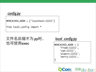 conﬁg.py
MEMCACHED_ADDR = ['localhost:11211']

from local_config import *




                    .py                local_conﬁg.py
            exec                   MEMCACHED_ADDR = [
                                       'frodo:11211',
                                       'sam:11211',
                                       'pippin:11211',
                                       'merry:11211',
                                   ]
 