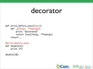 decorator
def print_before_exec(func):
    def _(*args, **kwargs):
        print "decorated"
        return func(*args, **kwargs)
    return _

@print_before_exec
def double(x):
    print x*2

double(10)
 