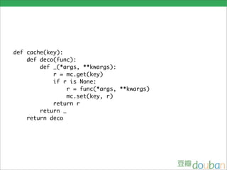 def cache(key):
    def deco(func):
        def _(*args, **kwargs):
            r = mc.get(key)
            if r is None:
                 r = func(*args, **kwargs)
                 mc.set(key, r)
            return r
        return _
    return deco
 