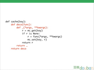 def cache(key):
    def deco(func):
        def _(*args, **kwargs):
            r = mc.get(key)
            if r is None:
                r = func(*args, **kwargs)
                mc.set(key, r)
            return r
        return _
    return deco
 