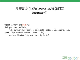 cache key
                       decorator


@cache('review:{id}')
def get_review(id):
    id, author_id, text = exc_sql("select id, author_id,
text from review where id=%s", id)
    return Review(id, author_id, text)
 
