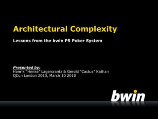 Architectural Complexity
Lessons from the bwin P5 Poker System




Presented by:
Henrik “Henke” Lagercrantz & Gerold “Cactus” Kathan
QCon London 2010, March 10 2010
 