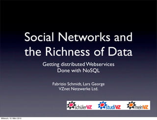 Social Networks and
                          the Richness of Data
                             Getting distributed Webservices
                                   Done with NoSQL

                                 Fabrizio Schmidt, Lars George
                                    VZnet Netzwerke Ltd.




Mittwoch, 10. März 2010
 