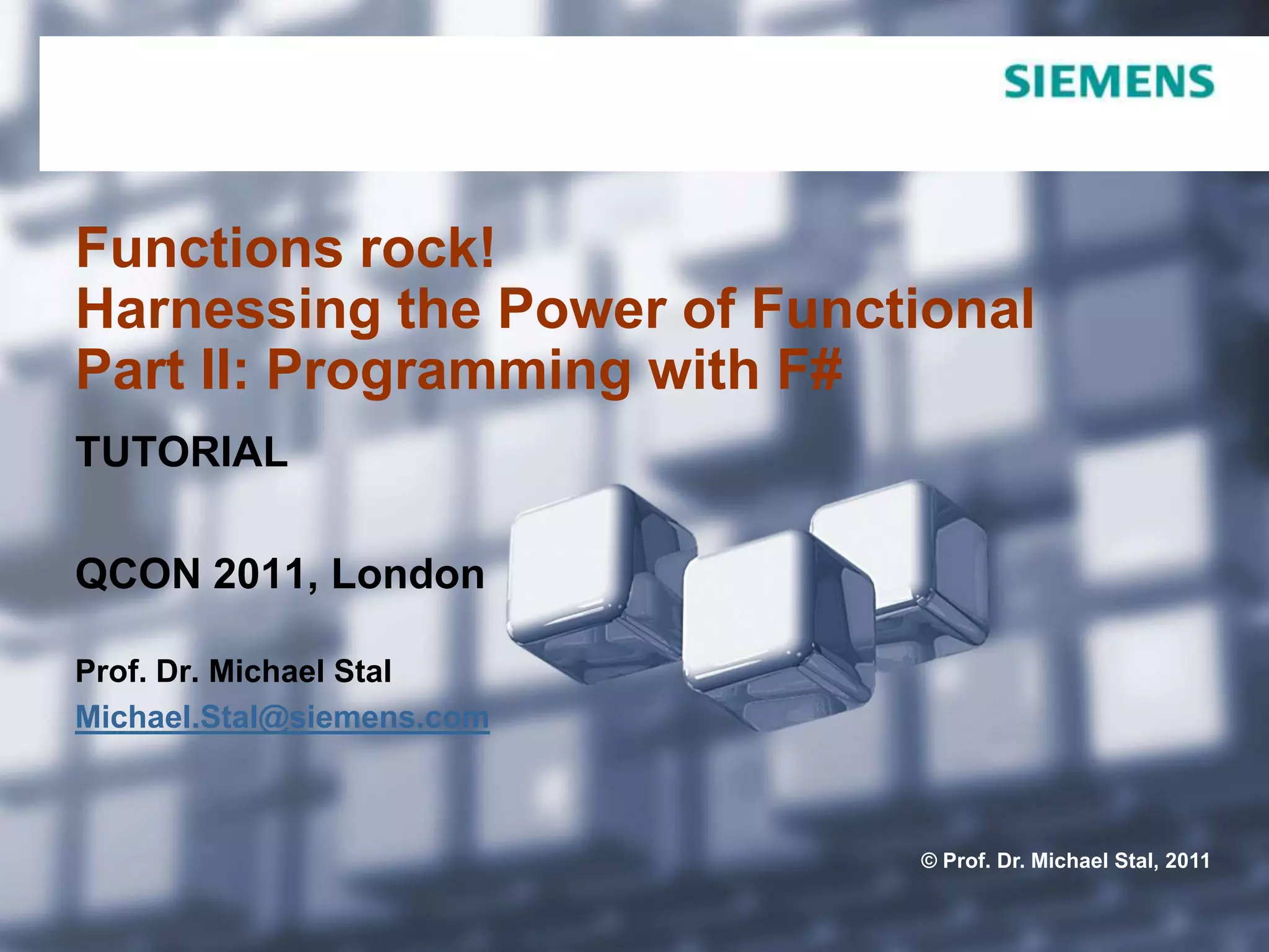 Functions rock!Harnessing the Power of Functional Part II: Programming with F#TUTORIALQCON 2011, LondonProf. Dr. Michael StalMichael.Stal@siemens.com
