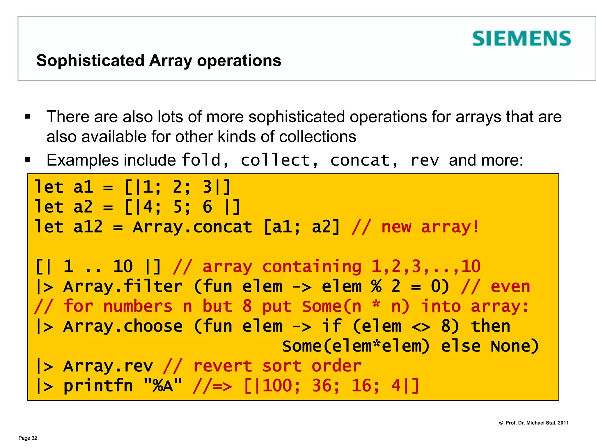 Basic Array OperationsSeveral basic operations are provided for arraysFor example, operations to access parts of an array or operations to create new arraysPage 31// get slicelet subarr = squares.[3..5]// get element printfn "%d" ai.[2]// modify elementai.[2] <- 6