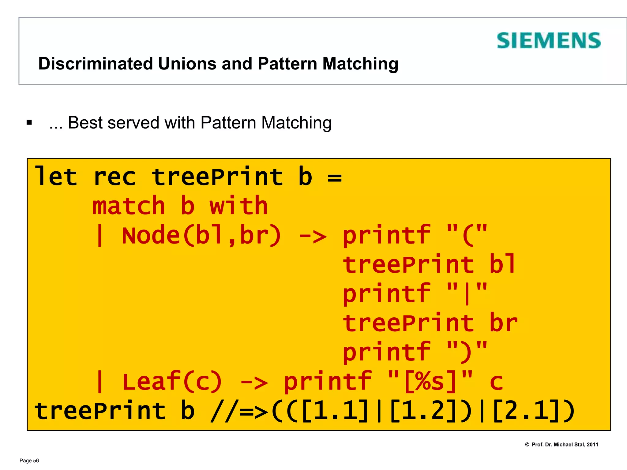 Discriminated UnionsOne of the core type constructs in F#Aggregates different structuresThe name after | is called a constructor or discriminatorPage 55type Content = stringtype BinTree =     | Node of BinTree * BinTree    | Leaf of Content// example usage:let bLeft  = Node(Leaf("1.1"), Leaf("1.2"))let bRight = Leaf("2.1")let b  = Node(bLeft, bRight)