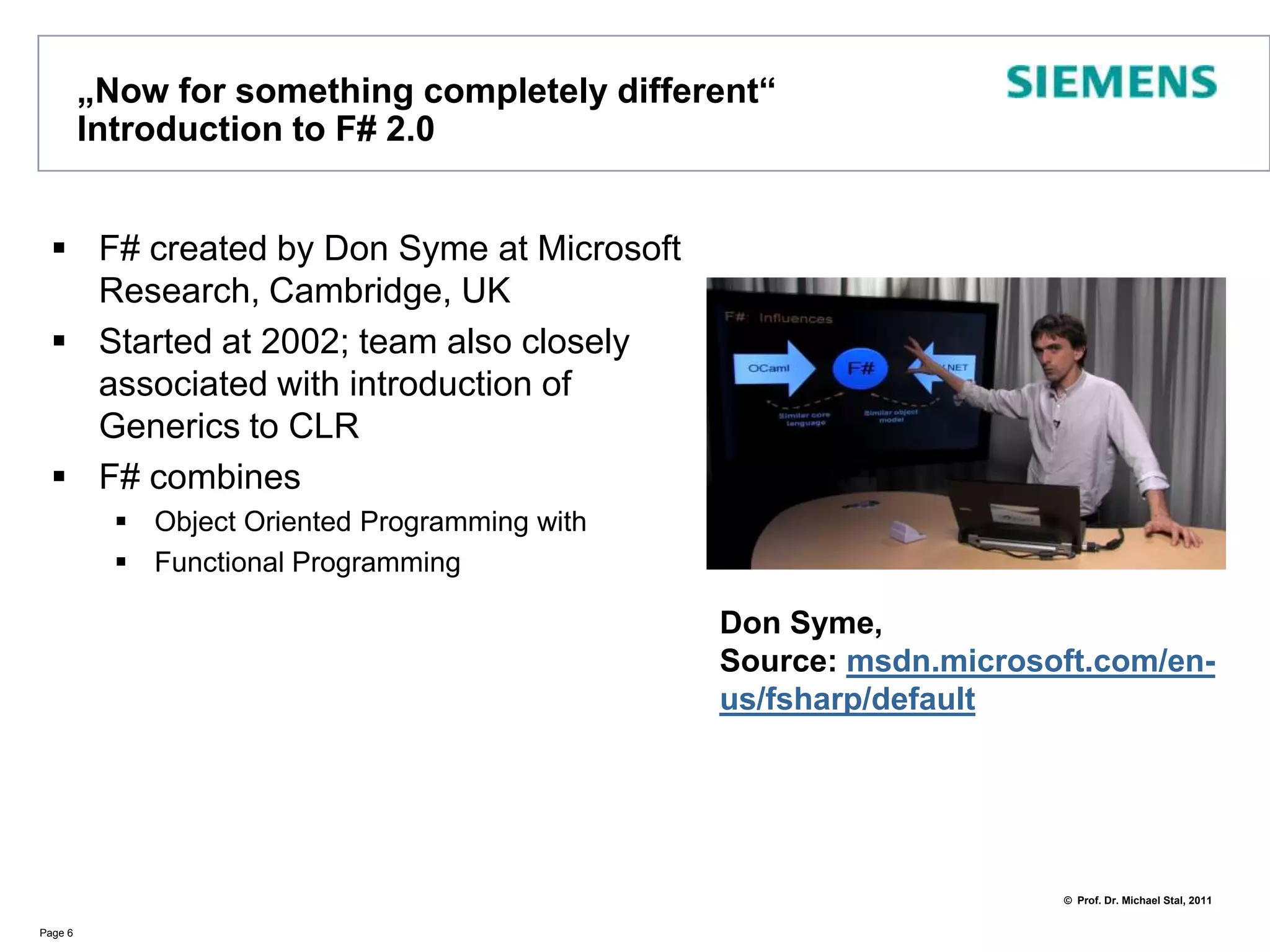 „Nowforsomethingcompletely different“ Introduction to F# 2.0F# created by Don Syme at Microsoft Research, Cambridge, UKStarted at 2002; team also closely associated with introduction of Generics to CLRF# combinesObject Oriented Programming withFunctional Programming Page 6Don Syme, Source: msdn.microsoft.com/en-us/fsharp/default