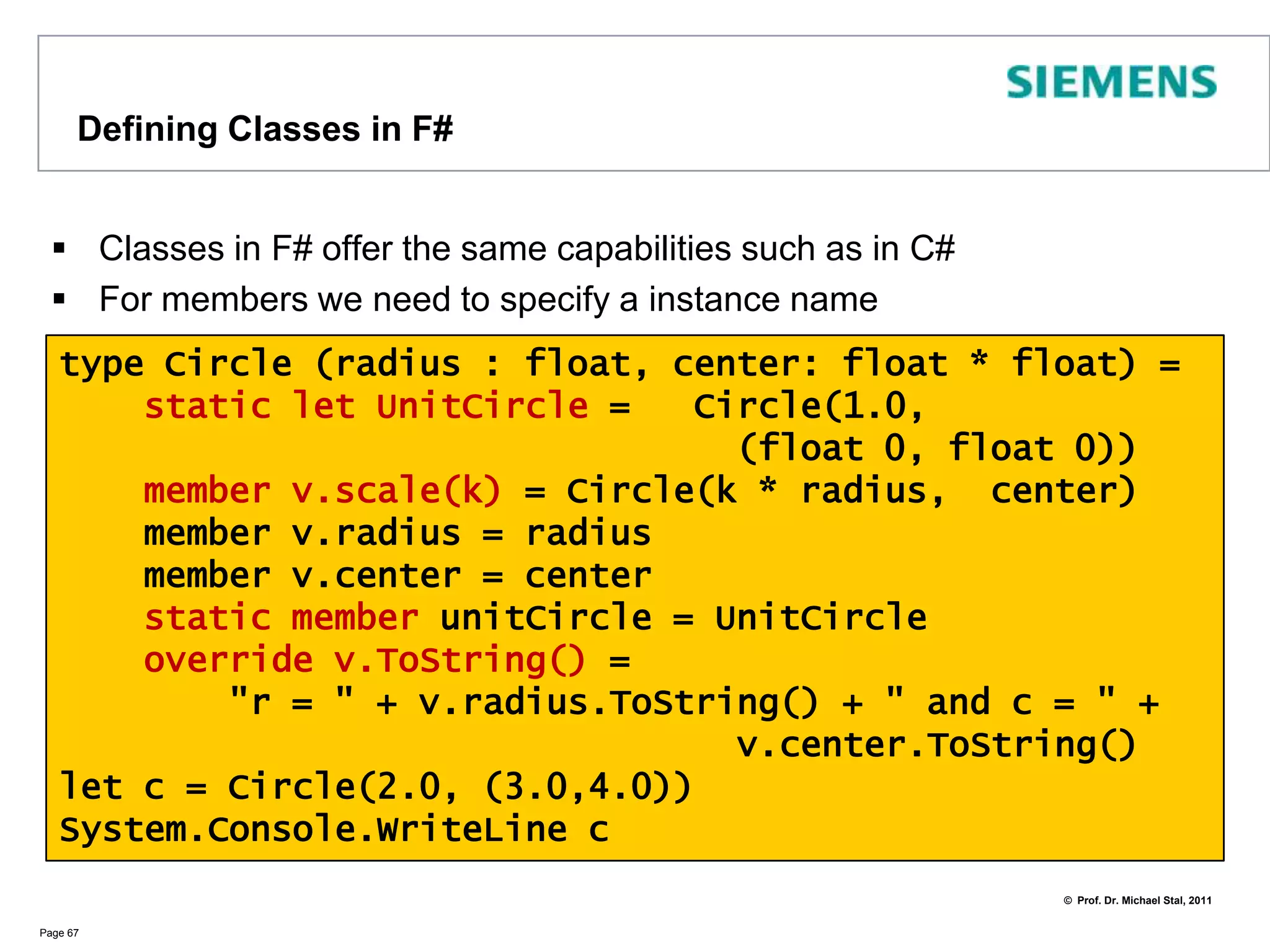 Object ExpressionsWe can also instantiate interfaces within a variable definitionIn the next slides we‘ll dive deeper into classes/interfaces in F#Page 66open Systemopen System.Collections.Genericlet comparer = {    new IComparer <string>with // sort by length!        member x.Compare(s1, s2) =             let s1Len = s1.Length            let s2Len = s2.Length            s1Len.CompareTo(s2Len)}let a = [|"Peter"; "Mike"; "Tim"|] Array.Sort(a, comparer) // arrays are mutable!printfn"%A" a // => [| "Tim“; "Mike"; "Peter"|] 