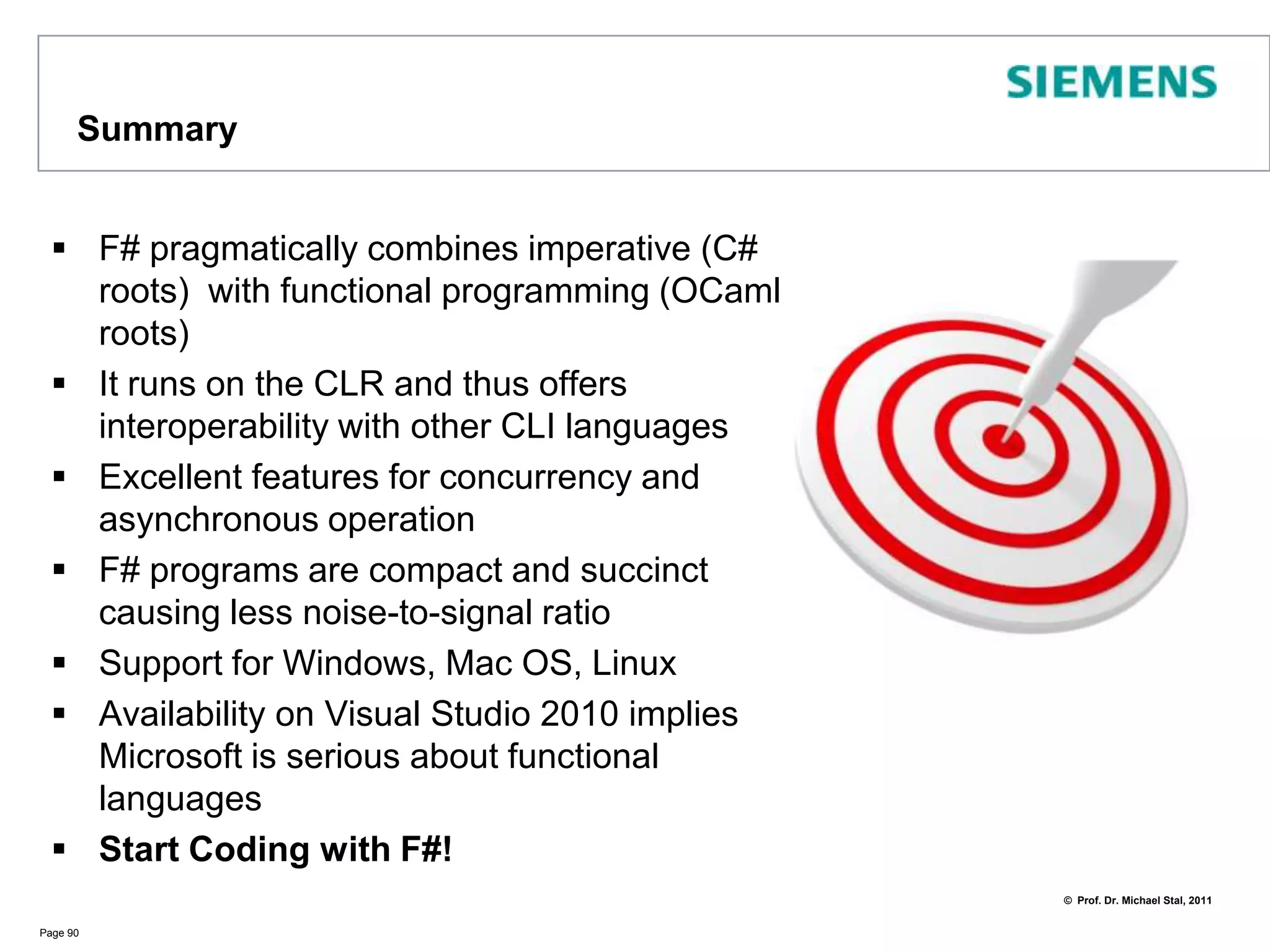 F# LinksInteresting Links to F# information/sourcesMicrosoft Research: http://research.microsoft.com/en-us/um/cambridge/projects/fsharp/Microsoft MSDN: http://msdn.microsoft.com/en-us/fsharp/defaultDon Symes Web Log: http://blogs.msdn.com/b/dsyme/F# Community Samples: http://fsharpsamples.codeplex.com/hubFS – The Place for F#: http://cs.hubfs.net/Thomas Petricek: http://tomasp.net/F# Blog by Jon Harrop: http://fsharpnews.blogspot.com/TechED präsentation by Don Syme: http://blogs.msdn.com/b/dsyme/archive/2010/11/29/my-talk-at-teched-europe-2010-a-taste-of-f-today-and-future.aspxYouTube: http://www.youtube.com/watch?v=uyW4WZgwxJEPage 89