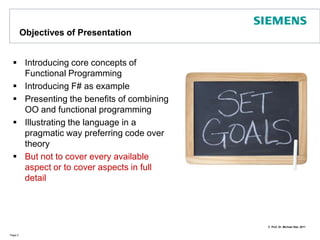 Objectives of PresentationIntroducing core concepts of Functional ProgrammingIntroducing F# as examplePresentingthe benefits of combining OO and functional programmingIllustrating the language in a pragmatic way preferring code over theoryBut not to cover every available aspect or to cover aspects in full  detailPage 2