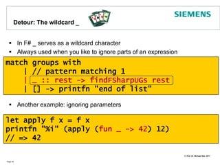 Detour: General Pattern Matching using When clauses when allows to further check an argument during pattern matchingPage 44let i = -12match i  with    | _ when i > 0 -> printfn "positive"    | _ when i < 0 -> printfn "negative"    | _ -> printfn "zero“