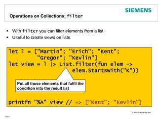 Operations on Collections: mapThere are several operations for collections that reveal the power of functional programming. The most prominent example is map  Page 46let l = [1; 2; 3; 4; 5]let l2 = List.map (fun x -> x * x) lprintfn "%A" l2 // => [1; 4; 9; 16; 25]Apply the function (1st param)to all arguments of the list (2nd param)and create a new list from the results 