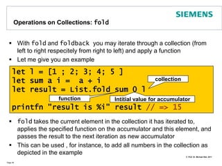 Operations on Collections: filterWith filter you can filter elements from a listUseful to create views on listsPage 47let l = ["Martin"; "Erich"; "Kent";         "Gregor"; "Kevlin"]let view = l |> List.filter(fun elem->            elem.StartsWith("K"))printfn "%A" view // => [“Kent”; “Kevlin”]Put all those elements that fulfil the condition into the result list 