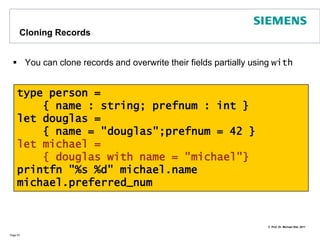 RecordsRecords are similar to tuplesIn records, however, fields are namedField names become accessors of the record typePage 52type usergroup = { topic: string; members: string list }let fs_fans = { topic = "F#"; members =     [ "Don"; "Michael"; "Ted"] }printfn"topic is %s " fs_fans.topicprintfn "members: %A " fs_fans.members// => topic is F#//    members: ["Don"; "Michael"; "Ted"]
