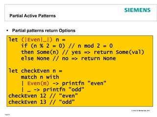 Another Example for Active PatternsWe can even provide patterns for existing (.NET) typesPage 62let (|Int|Float|String|) (o : Object)  =     match o with    | :? string -> String("42")    | :? float -> Float(42.0)    | :? int -> Int(42)let rec print42 (o : Object) =    match o with    | String(s) -> Console.WriteLine("String : {0}",s)    | Float(f)  -> Console.WriteLine("Float : {0}",f)    | Int(i) -> Console.WriteLine("Int : {0}",i)print42 "universe" // => String : 42	