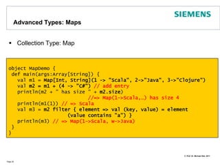 Imports and PackagesWe can partition Scala definitions into packages:A package is a special object which defines a set of member classes, objects and packages. Unlike other objects, packages are not introduced by a definitionImporting packages works via import statements – almost like in JavaPackages scala, java.lang, scala.Predefare automatically importedPage 26package MyPackage1 {   class Person(val name: String)   class Animal(val name: String)}import MyPackage1._object PacDemo extends Application {   val person = new Person("Michael")   println(person name)} import p._              all members of p (this is analogous                                    to import p.* in Java).  import p.x              the member x of p. 