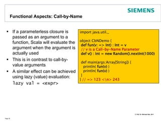 Smooth OperatorIn Scala operator symbols are just plain method names For instance 1 + 2 stands for 1.+(2)Precedence rules:All letters|^&<  >=  !:+  -*  /  %Page 34class Complex(val re:Double, val im:Double) {def +(that: Complex) : Complex = {     new Complex(this.re + that.re,                  this.im + that.im)   }   override def toString() : String = {     re + (if (im < 0) "" else "+") + im +"i"   }}object Operators {  def main(args: Array[String]) {        val c1 = new Complex(1.0, 1.0)        val c2 = new Complex(2.0, 1.0)        println(c1+c2)  }} // => (3.0+2.0i)