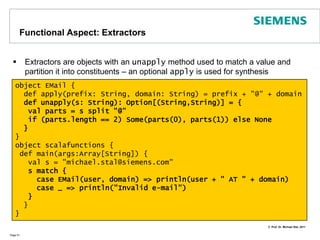 Functional Aspects: Pattern MatchingPattern matching allows to make a  pragmatic choice between various optionsPage 46valaNumber = new Random().nextInt(6) + 1;aNumbermatch {case 6 => println("You got a 6")case 1 => println("You got a 1");caseotherNumber => println("It is a " + otherNumber)}	
