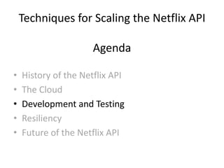 Techniques for Scaling the Netflix API

                      Agenda

•   History of the Netflix API
•   The Cloud
•   Development and Testing
•   Resiliency
•   Future of the Netflix API
 