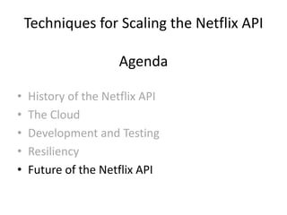 Techniques for Scaling the Netflix API

                      Agenda

•   History of the Netflix API
•   The Cloud
•   Development and Testing
•   Resiliency
•   Future of the Netflix API
 