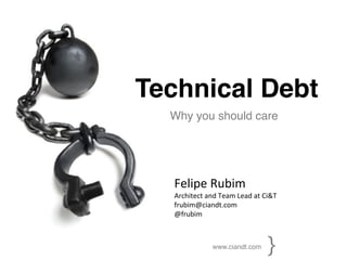 Technical Debt!
  Why you should care!



   	
  
   Felipe	
  Rubim	
  
   Architect	
  and	
  Team	
  Lead	
  at	
  Ci&T	
  
   frubim@ciandt.com	
  
   @frubim	
  



                     www.ciandt.com!
                                            {!
 