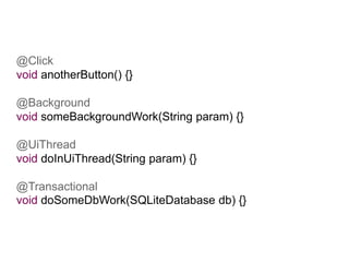 @Click
void anotherButton() {}

@Background
void someBackgroundWork(String param) {}

@UiThread
void doInUiThread(String param) {}

@Transactional
void doSomeDbWork(SQLiteDatabase db) {}
 
