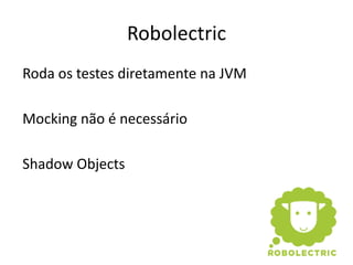 Robolectric
Roda os testes diretamente na JVM

Mocking não é necessário

Shadow Objects
 