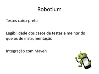 Robotium
Testes caixa-preta

Legibilidade dos casos de testes é melhor do
que os de instrumentação

Integração com Maven
 