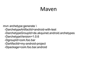 Maven

mvn archetype:generate 
 -DarchetypeArtifactId=android-with-test
 -DarchetypeGroupId=de.akquinet.android.archetypes
 -DarchetypeVersion=1.0.6
 -DgroupId=com.foo.bar
 -DartifactId=my-android-project
 -Dpackage=com.foo.bar.android
 