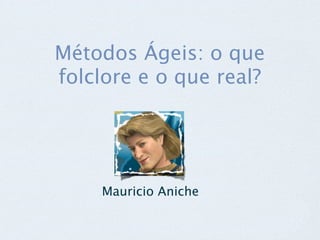 Métodos Ágeis: o que
folclore e o que real?




    Mauricio Aniche
 