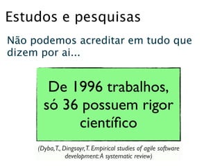 Estudos e pesquisas
Não podemos acreditar em tudo que
dizem por ai...


        De 1996 trabalhos,
       só 36 possuem rigor
            cientíﬁco
     (Dyba,T., Dingsoyr,T. Empirical studies of agile software
                development: A systematic review)
 