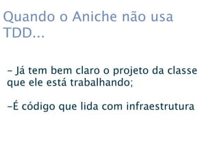 Quando o Aniche não usa
TDD...

- Já tem bem claro o projeto da classe
que ele está trabalhando;

-É código que lida com infraestrutura
 