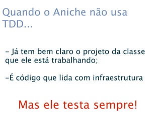 Quando o Aniche não usa
TDD...

- Já tem bem claro o projeto da classe
que ele está trabalhando;

-É código que lida com infraestrutura


   Mas ele testa sempre!
 