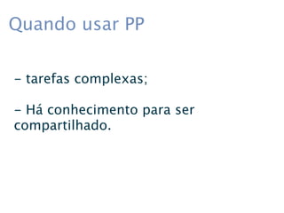 Quando usar PP

- tarefas complexas;

- Há conhecimento para ser
compartilhado.
 