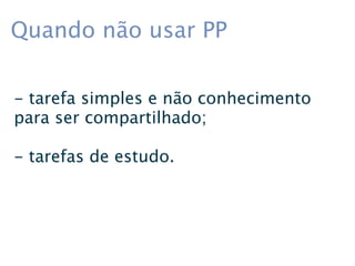 Quando não usar PP

- tarefa simples e não conhecimento
para ser compartilhado;

- tarefas de estudo.
 