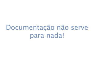 Documentação não serve
     para nada!
 