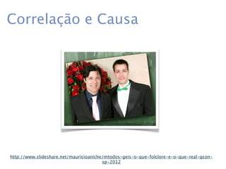 Correlação e Causa




http://www.slideshare.net/mauricioaniche/mtodos-geis-o-que-folclore-e-o-que-real-qcon-
                                        sp-2012
 