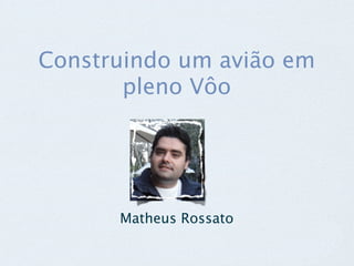 Construindo um avião em
       pleno Vôo




      Matheus Rossato
 