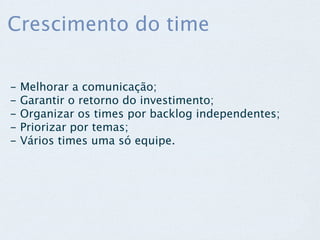 Crescimento do time

-   Melhorar a comunicação;
-   Garantir o retorno do investimento;
-   Organizar os times por backlog independentes;
-   Priorizar por temas;
-   Vários times uma só equipe.
 